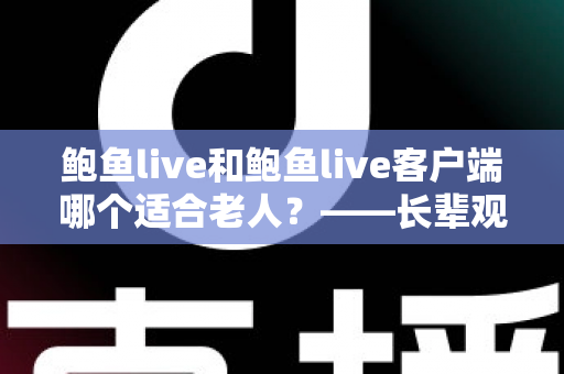 鲍鱼live和鲍鱼live客户端哪个适合老人？——长辈观看直播方式的全面对比指南