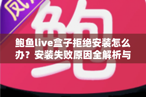 鲍鱼live盒子拒绝安装怎么办?安装失败原因全解析与实用解决方案完整指南 鲍鱼live盒子拒绝安装怎么办?安装失败原因全解析与实用解决方案完整指南