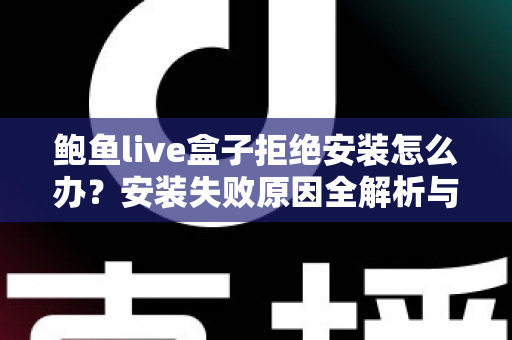 鲍鱼live盒子拒绝安装怎么办?安装失败原因全解析与实用解决方案完整指南 鲍鱼live盒子拒绝安装怎么办?安装失败原因全解析与实用解决方案完整指南