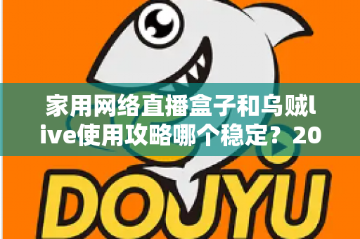 家用网络直播盒子和乌贼live使用攻略哪个稳定？2025年直播设备稳定性深度评测与选购指南