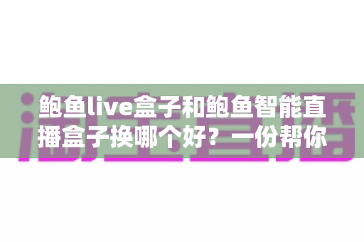 鲍鱼live盒子和鲍鱼智能直播盒子换哪个好？一份帮你理清思路的实用对比指南