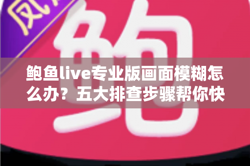 鲍鱼live专业版画面模糊怎么办?五大排查步骤帮你快速恢复高清画质 鲍鱼live专业版画面模糊怎么办?五大排查步骤帮你快速恢复高清画质