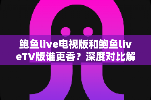鲍鱼live电视版和鲍鱼liveTV版谁更香？深度对比解析助你选对大屏观影方案
