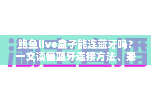 鲍鱼live盒子能连蓝牙吗?一文读懂蓝牙连接方法、兼容设备与常见问题全解析 鲍鱼live盒子能连蓝牙吗?一文读懂蓝牙连接方法、兼容设备与常见问题全解析