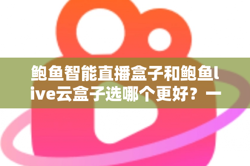 鲍鱼智能直播盒子和鲍鱼live云盒子选哪个更好?一篇讲透选购逻辑的深度指南 鲍鱼智能直播盒子和鲍鱼live云盒子选哪个更好?一篇讲透选购逻辑的深度指南