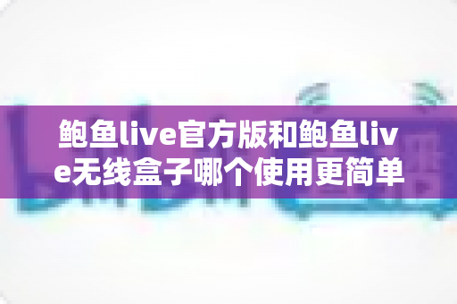 鲍鱼live官方版和鲍鱼live无线盒子哪个使用更简单?全方位对比解析助你轻松上手 鲍鱼live官方版和鲍鱼live无线盒子哪个使用更简单?全方位对比解析助你轻松上手
