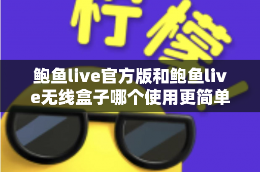 鲍鱼live官方版和鲍鱼live无线盒子哪个使用更简单?全方位对比解析助你轻松上手 鲍鱼live官方版和鲍鱼live无线盒子哪个使用更简单?全方位对比解析助你轻松上手