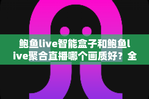 鲍鱼live智能盒子和鲍鱼live聚合直播哪个画质好?全维度画质实测对比与选购指南 鲍鱼live智能盒子和鲍鱼live聚合直播哪个画质好?全维度画质实测对比与选购指南
