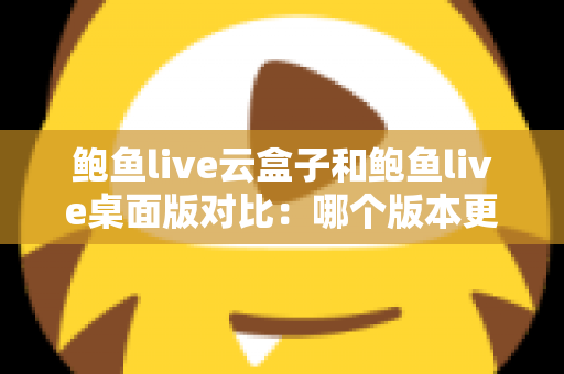 鲍鱼live云盒子和鲍鱼live桌面版对比:哪个版本更适合你?一份全面的评测与选购指南 鲍鱼live云盒子和鲍鱼live桌面版对比:哪个版本更适合你?一份全面的评测与选购指南