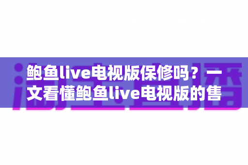鲍鱼live电视版保修吗?一文看懂鲍鱼live电视版的售后保障、使用技巧与常见问题 鲍鱼live电视版保修吗?一文看懂鲍鱼live电视版的售后保障、使用技巧与常见问题