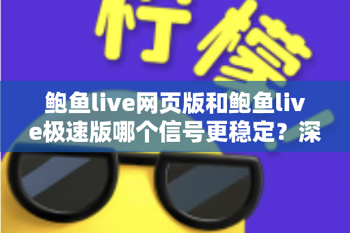 鲍鱼live网页版和鲍鱼live极速版哪个信号更稳定?深度对比解析与流畅观看全指南 鲍鱼live网页版和鲍鱼live极速版哪个信号更稳定?深度对比解析与流畅观看全指南