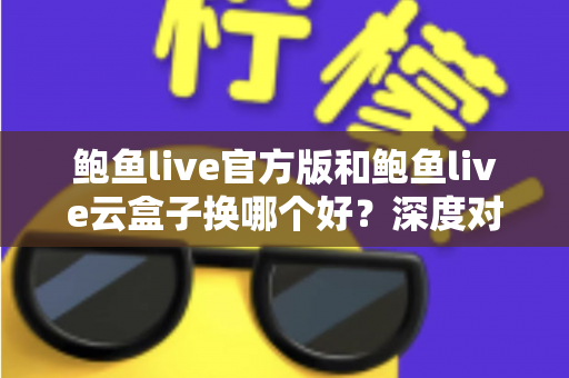 鲍鱼live官方版和鲍鱼live云盒子换哪个好?深度对比解析帮你找到最适合的选择 鲍鱼live官方版和鲍鱼live云盒子换哪个好?深度对比解析帮你找到最适合的选择