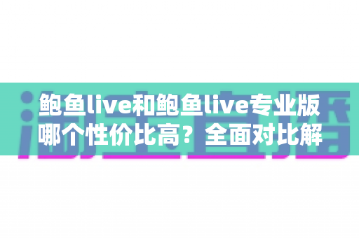 鲍鱼live和鲍鱼live专业版哪个性价比高？全面对比解析助你选对版本不花冤枉钱