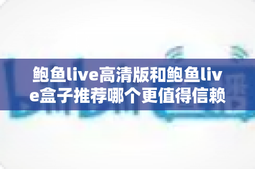 鲍鱼live高清版和鲍鱼live盒子推荐哪个更值得信赖？——多维度深度对比与实用选择指南