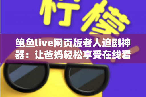 鲍鱼live网页版老人追剧神器:让爸妈轻松享受在线看剧的贴心指南 鲍鱼live网页版老人追剧神器:让爸妈轻松享受在线看剧的贴心指南