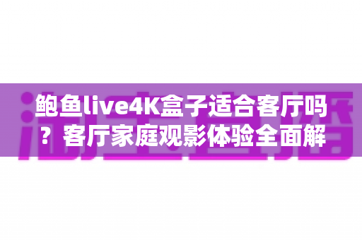 鲍鱼live4K盒子适合客厅吗？客厅家庭观影体验全面解析与选购指南