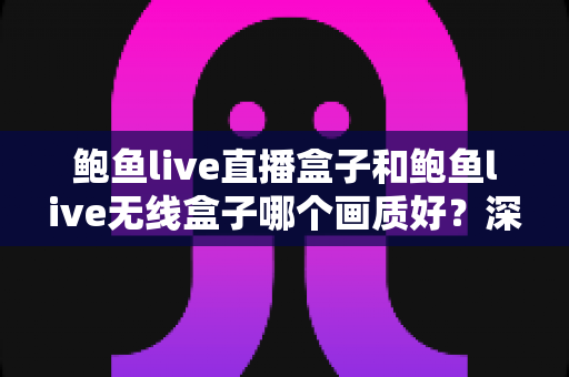 鲍鱼live直播盒子和鲍鱼live无线盒子哪个画质好?深度对比测评,帮你选对不选贵 鲍鱼live直播盒子和鲍鱼live无线盒子哪个画质好?深度对比测评,帮你选对不选贵