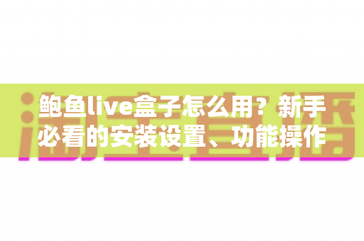 鲍鱼live盒子怎么用?新手必看的安装设置、功能操作与常见问题一站式指南 鲍鱼live盒子怎么用?新手必看的安装设置、功能操作与常见问题一站式指南
