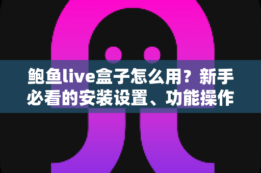 鲍鱼live盒子怎么用?新手必看的安装设置、功能操作与常见问题一站式指南 鲍鱼live盒子怎么用?新手必看的安装设置、功能操作与常见问题一站式指南