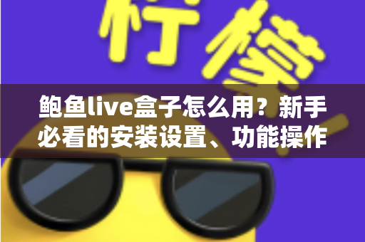 鲍鱼live盒子怎么用?新手必看的安装设置、功能操作与常见问题一站式指南 鲍鱼live盒子怎么用?新手必看的安装设置、功能操作与常见问题一站式指南