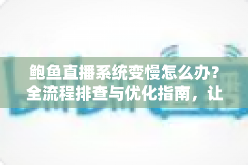 鲍鱼直播系统变慢怎么办？全流程排查与优化指南，让直播间重回丝滑流畅
