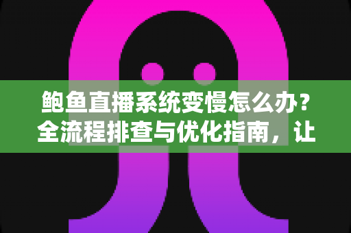 鲍鱼直播系统变慢怎么办？全流程排查与优化指南，让直播间重回丝滑流畅