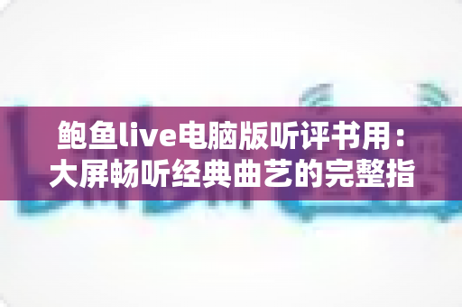 鲍鱼live电脑版听评书用:大屏畅听经典曲艺的完整指南与实用技巧 鲍鱼live电脑版听评书用:大屏畅听经典曲艺的完整指南与实用技巧