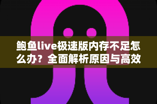 鲍鱼live极速版内存不足怎么办？全面解析原因与高效解决技巧