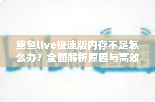 鲍鱼live极速版内存不足怎么办？全面解析原因与高效解决技巧