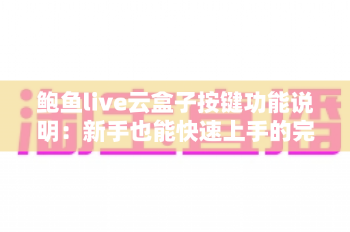 鲍鱼live云盒子按键功能说明:新手也能快速上手的完整按键操作指南 鲍鱼live云盒子按键功能说明:新手也能快速上手的完整按键操作指南