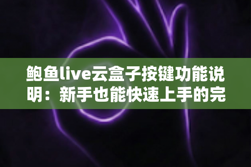 鲍鱼live云盒子按键功能说明:新手也能快速上手的完整按键操作指南 鲍鱼live云盒子按键功能说明:新手也能快速上手的完整按键操作指南