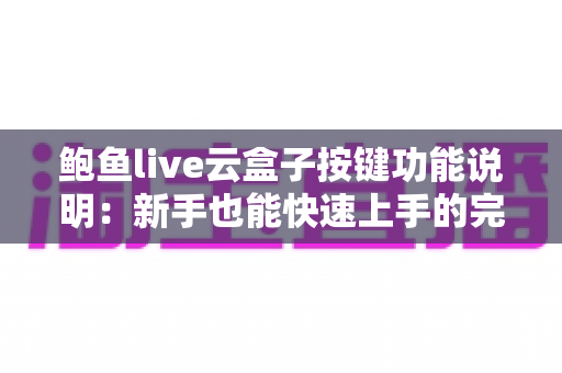 鲍鱼live云盒子按键功能说明:新手也能快速上手的完整按键操作指南 鲍鱼live云盒子按键功能说明:新手也能快速上手的完整按键操作指南