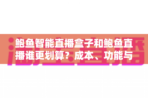 鲍鱼智能直播盒子和鲍鱼直播谁更划算？成本、功能与人群适配全维度深度评测指南