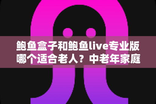鲍鱼盒子和鲍鱼live专业版哪个适合老人?中老年家庭选对电视应用的一篇讲透 鲍鱼盒子和鲍鱼live专业版哪个适合老人?中老年家庭选对电视应用的一篇讲透