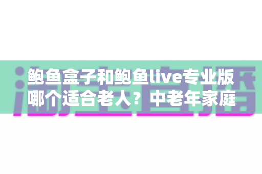 鲍鱼盒子和鲍鱼live专业版哪个适合老人?中老年家庭选对电视应用的一篇讲透 鲍鱼盒子和鲍鱼live专业版哪个适合老人?中老年家庭选对电视应用的一篇讲透