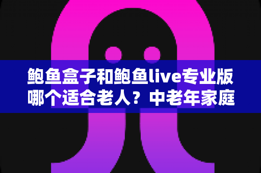 鲍鱼盒子和鲍鱼live专业版哪个适合老人?中老年家庭选对电视应用的一篇讲透 鲍鱼盒子和鲍鱼live专业版哪个适合老人?中老年家庭选对电视应用的一篇讲透