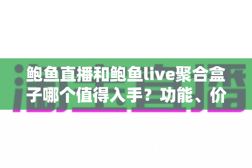 鲍鱼直播和鲍鱼live聚合盒子哪个值得入手？功能、价格与使用场景全方位对比指南