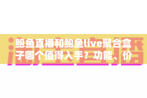 鲍鱼直播和鲍鱼live聚合盒子哪个值得入手？功能、价格与使用场景全方位对比指南
