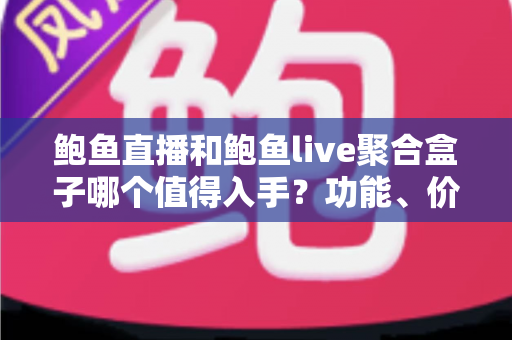 鲍鱼直播和鲍鱼live聚合盒子哪个值得入手？功能、价格与使用场景全方位对比指南