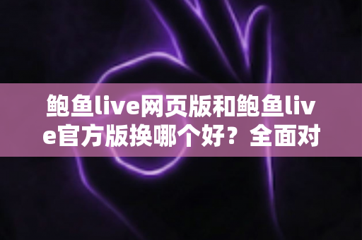 鲍鱼live网页版和鲍鱼live官方版换哪个好？全面对比分析助你找到最适合的使用版本