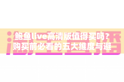 鲍鱼live高清版值得买吗？购买前必看的五大维度与避坑指南