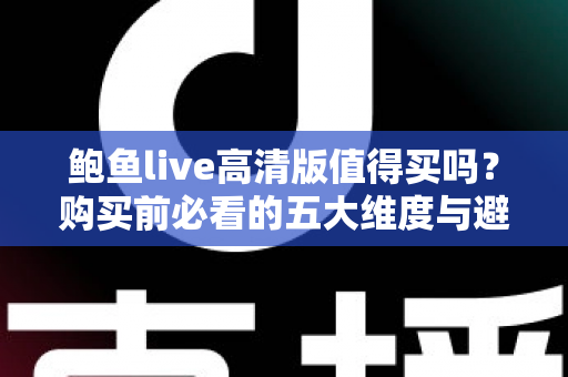 鲍鱼live高清版值得买吗？购买前必看的五大维度与避坑指南