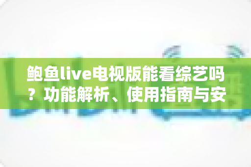 鲍鱼live电视版能看综艺吗？功能解析、使用指南与安全建议一文读懂