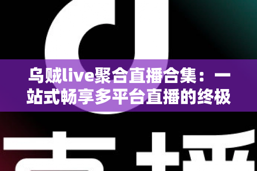 乌贼live聚合直播合集：一站式畅享多平台直播的终极观看指南
