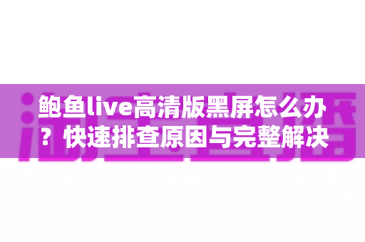 鲍鱼live高清版黑屏怎么办?快速排查原因与完整解决指南 鲍鱼live高清版黑屏怎么办?快速排查原因与完整解决指南