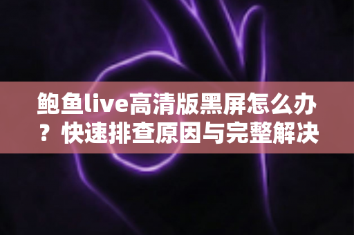 鲍鱼live高清版黑屏怎么办?快速排查原因与完整解决指南 鲍鱼live高清版黑屏怎么办?快速排查原因与完整解决指南