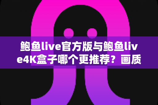 鲍鱼live官方版与鲍鱼live4K盒子哪个更推荐？画质、价格、易用性全维度深度对比