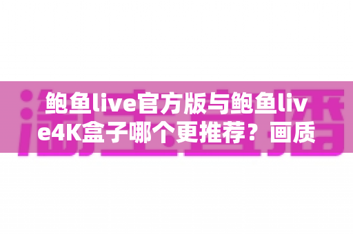 鲍鱼live官方版与鲍鱼live4K盒子哪个更推荐？画质、价格、易用性全维度深度对比