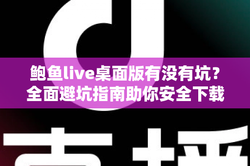 鲍鱼live桌面版有没有坑?全面避坑指南助你安全下载与使用 鲍鱼live桌面版有没有坑?全面避坑指南助你安全下载与使用