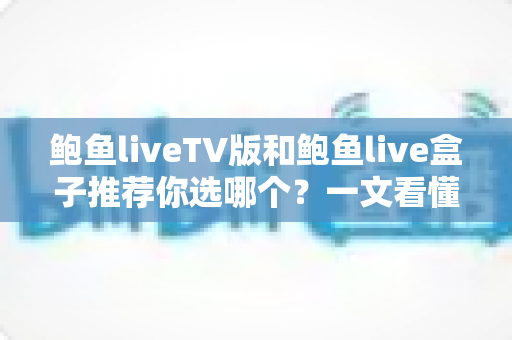鲍鱼liveTV版和鲍鱼live盒子推荐你选哪个?一文看懂核心差异,选对大屏观影方案不踩坑 鲍鱼liveTV版和鲍鱼live盒子推荐你选哪个?一文看懂核心差异,选对大屏观影方案不踩坑